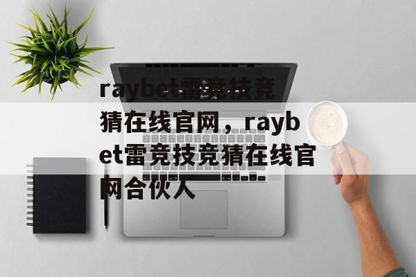 raybet雷竞技竞猜在线官网，raybet雷竞技竞猜在线官网合伙人