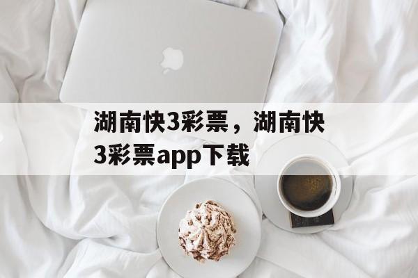 湖南快3彩票，湖南快3彩票app下载