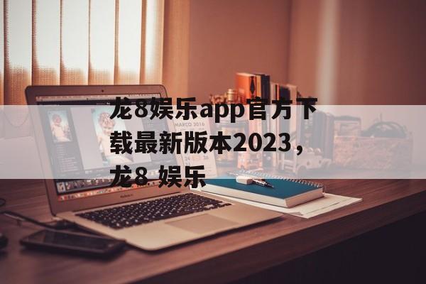 龙8娱乐app官方下载最新版本2023，龙8 娱乐